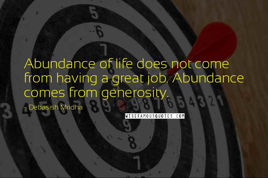 Debasish Mridha Quotes: Abundance of life does not come from having a great job. Abundance comes from generosity.