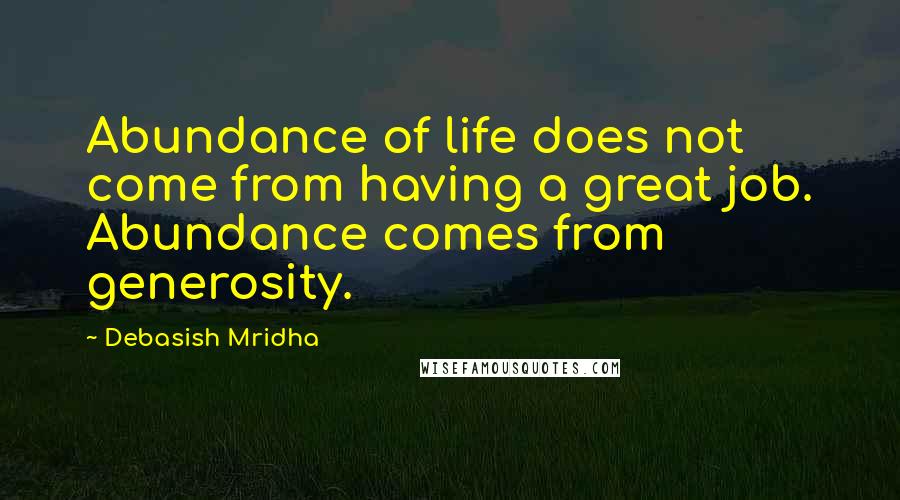 Debasish Mridha Quotes: Abundance of life does not come from having a great job. Abundance comes from generosity.