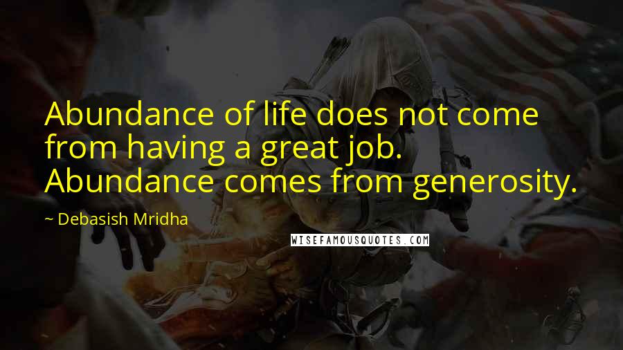 Debasish Mridha Quotes: Abundance of life does not come from having a great job. Abundance comes from generosity.