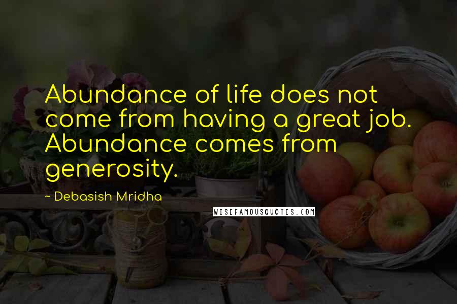 Debasish Mridha Quotes: Abundance of life does not come from having a great job. Abundance comes from generosity.