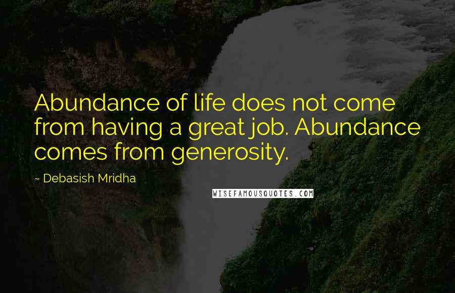 Debasish Mridha Quotes: Abundance of life does not come from having a great job. Abundance comes from generosity.