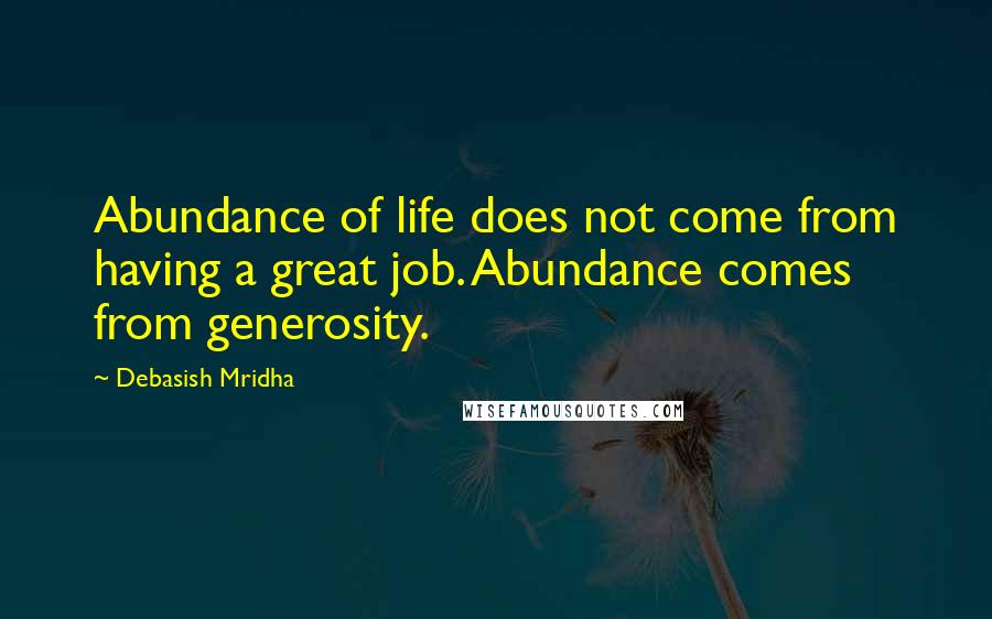 Debasish Mridha Quotes: Abundance of life does not come from having a great job. Abundance comes from generosity.