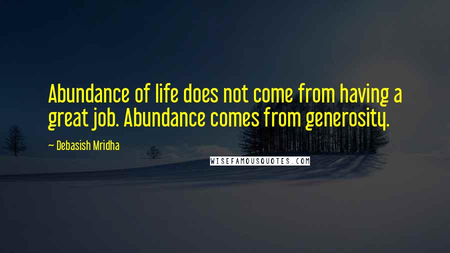 Debasish Mridha Quotes: Abundance of life does not come from having a great job. Abundance comes from generosity.