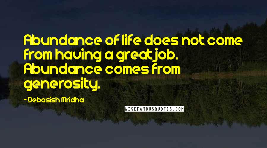 Debasish Mridha Quotes: Abundance of life does not come from having a great job. Abundance comes from generosity.