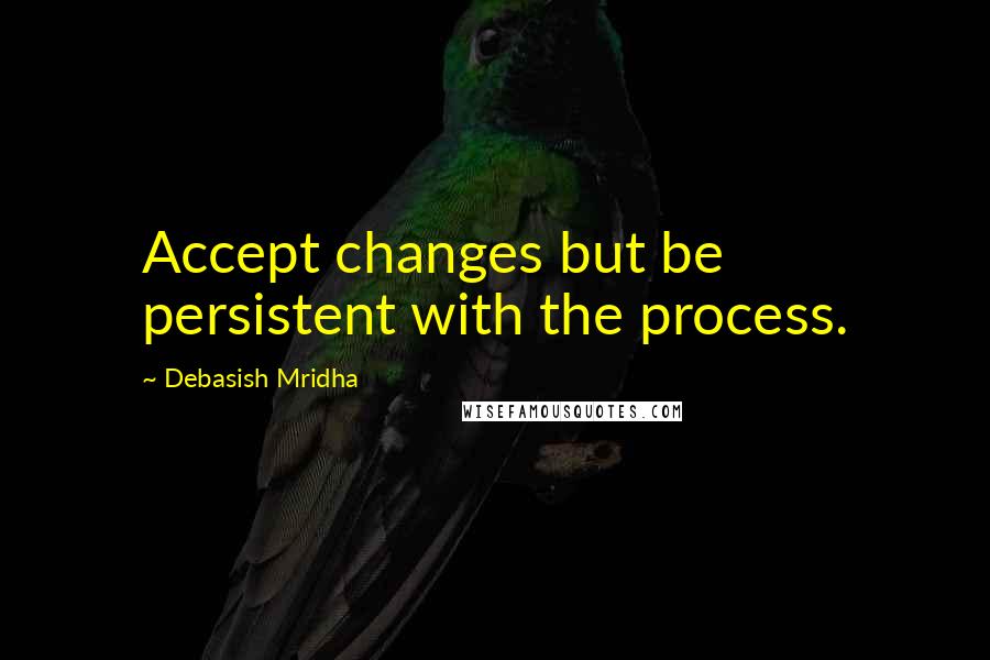 Debasish Mridha Quotes: Accept changes but be persistent with the process.