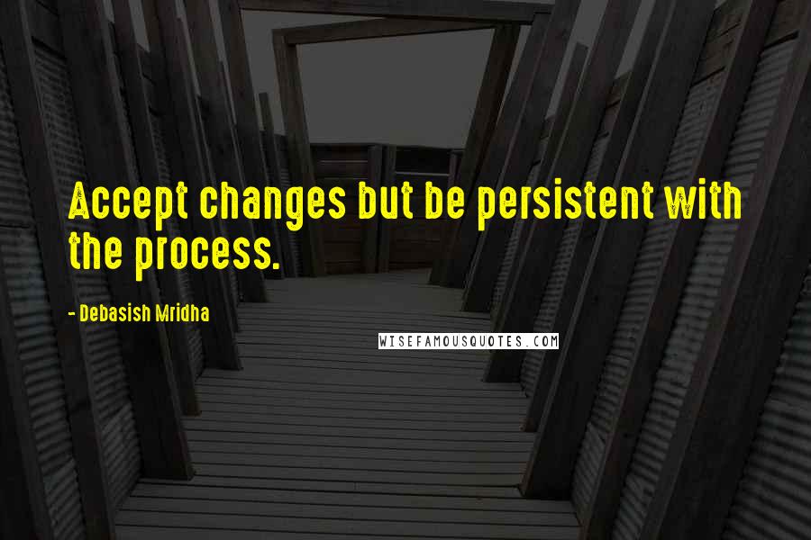 Debasish Mridha Quotes: Accept changes but be persistent with the process.