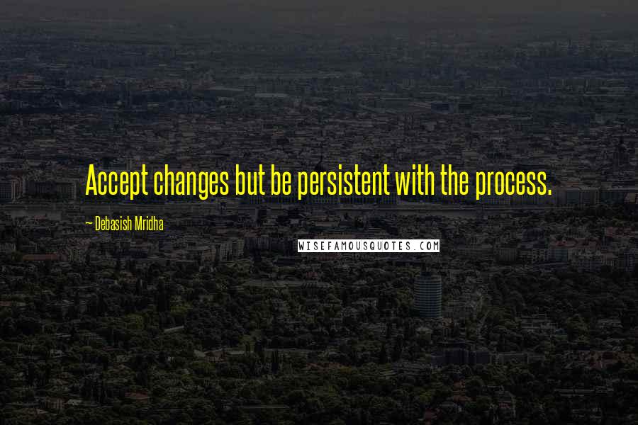 Debasish Mridha Quotes: Accept changes but be persistent with the process.