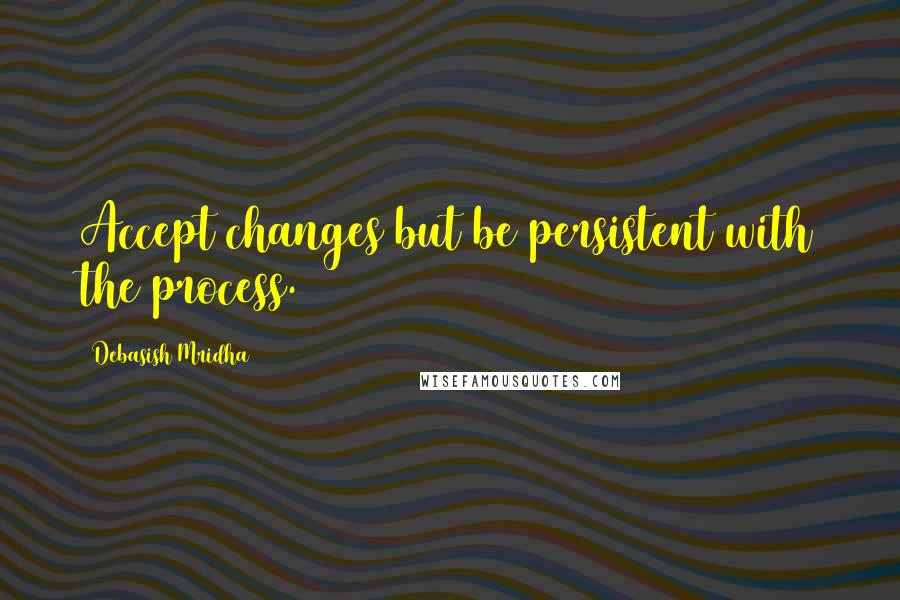 Debasish Mridha Quotes: Accept changes but be persistent with the process.