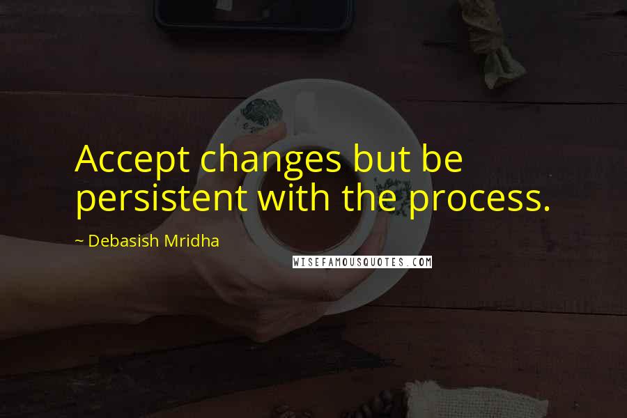 Debasish Mridha Quotes: Accept changes but be persistent with the process.