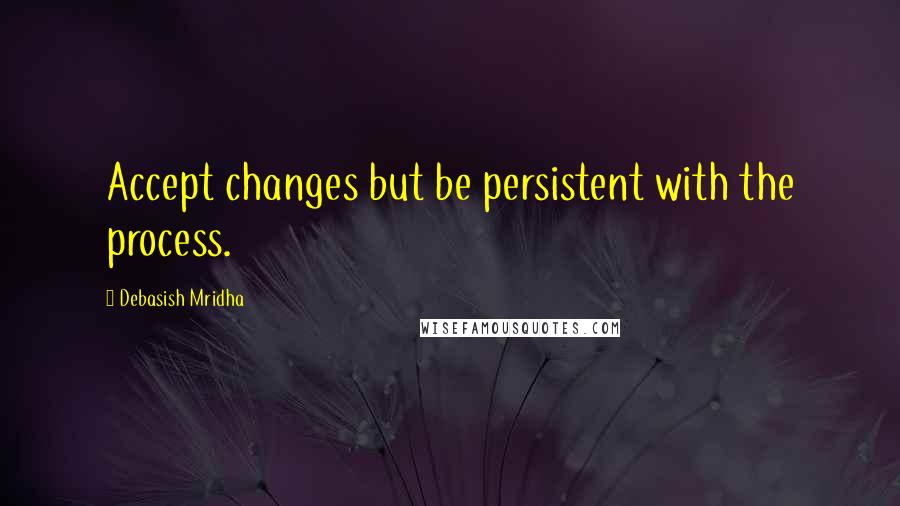 Debasish Mridha Quotes: Accept changes but be persistent with the process.