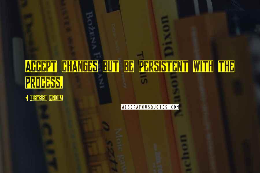 Debasish Mridha Quotes: Accept changes but be persistent with the process.