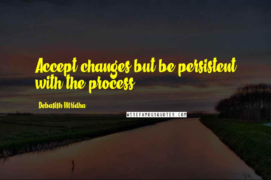Debasish Mridha Quotes: Accept changes but be persistent with the process.