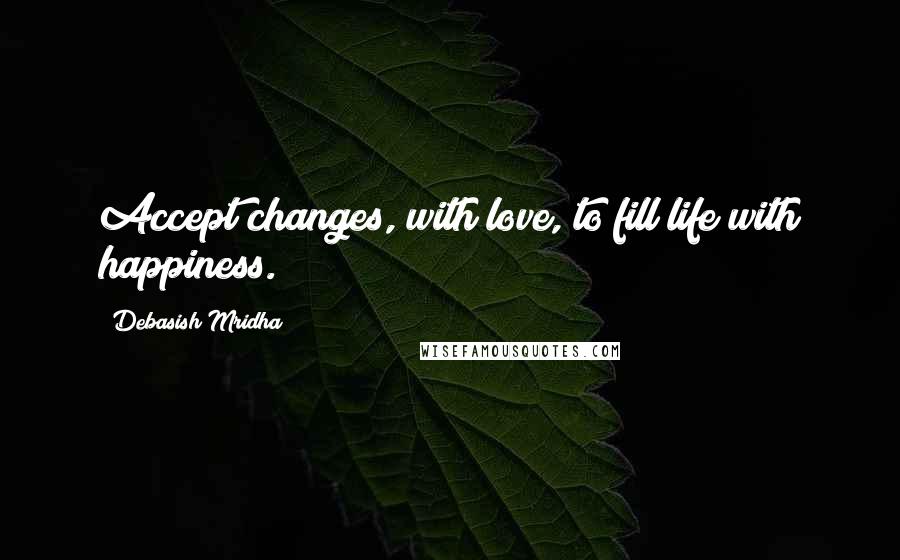 Debasish Mridha Quotes: Accept changes, with love, to fill life with happiness.