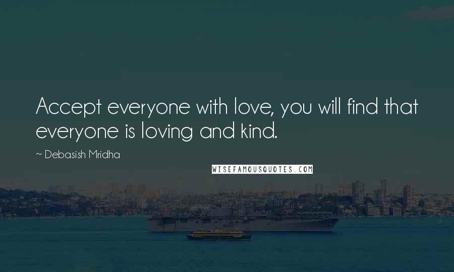 Debasish Mridha Quotes: Accept everyone with love, you will find that everyone is loving and kind.