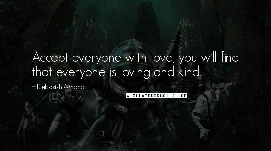 Debasish Mridha Quotes: Accept everyone with love, you will find that everyone is loving and kind.