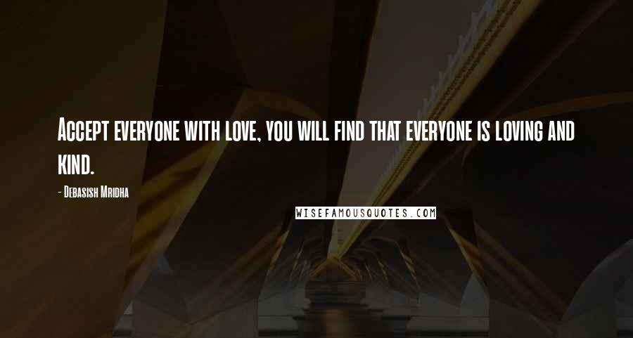 Debasish Mridha Quotes: Accept everyone with love, you will find that everyone is loving and kind.