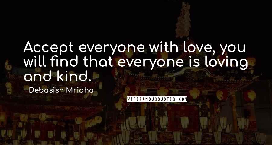 Debasish Mridha Quotes: Accept everyone with love, you will find that everyone is loving and kind.