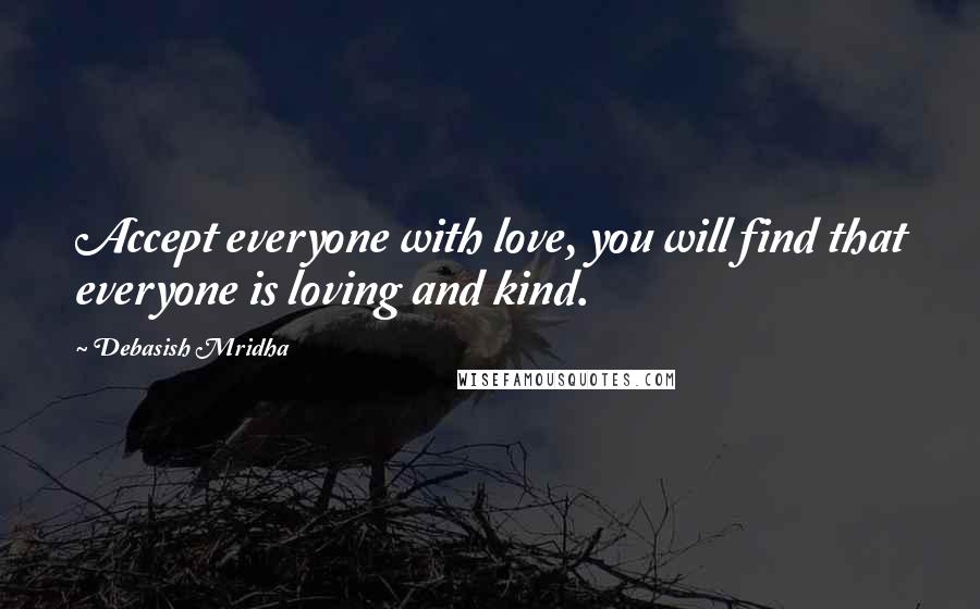 Debasish Mridha Quotes: Accept everyone with love, you will find that everyone is loving and kind.