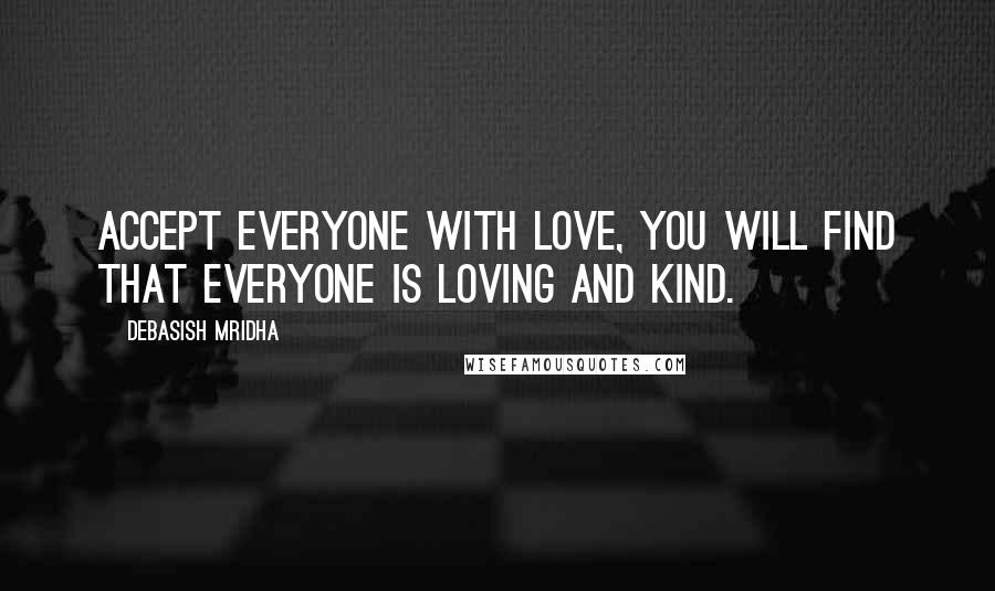 Debasish Mridha Quotes: Accept everyone with love, you will find that everyone is loving and kind.