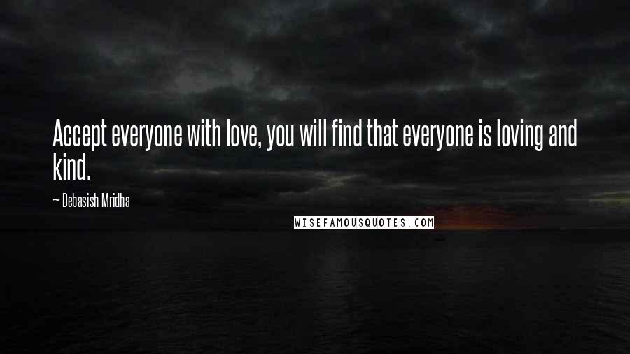 Debasish Mridha Quotes: Accept everyone with love, you will find that everyone is loving and kind.