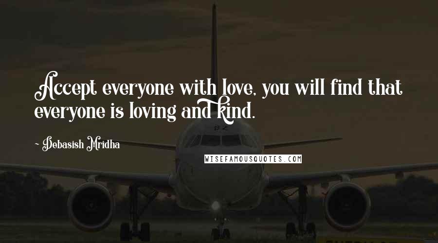 Debasish Mridha Quotes: Accept everyone with love, you will find that everyone is loving and kind.