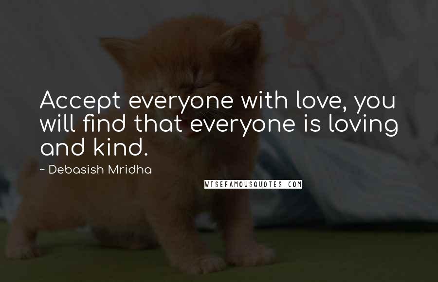 Debasish Mridha Quotes: Accept everyone with love, you will find that everyone is loving and kind.