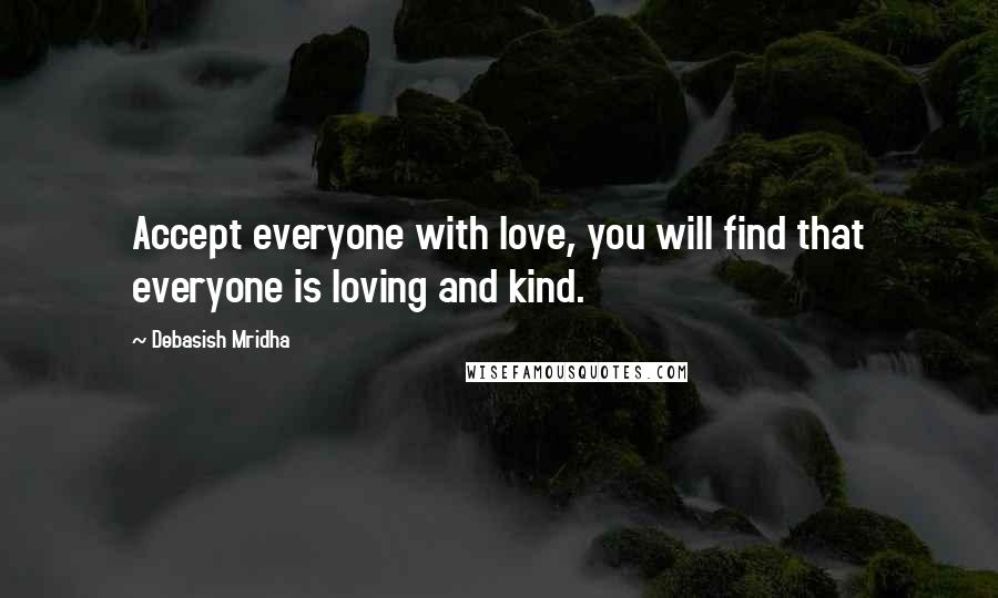 Debasish Mridha Quotes: Accept everyone with love, you will find that everyone is loving and kind.