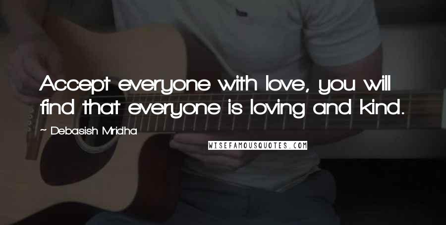 Debasish Mridha Quotes: Accept everyone with love, you will find that everyone is loving and kind.