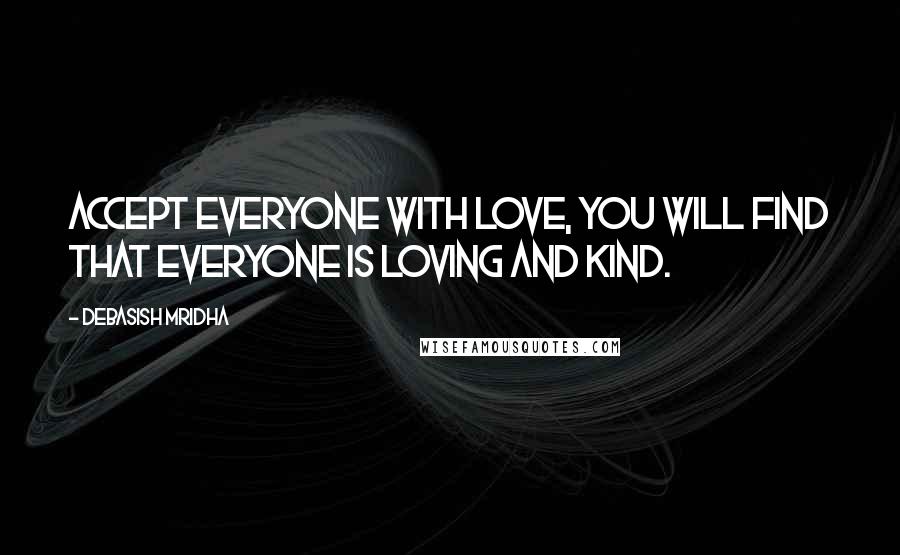 Debasish Mridha Quotes: Accept everyone with love, you will find that everyone is loving and kind.