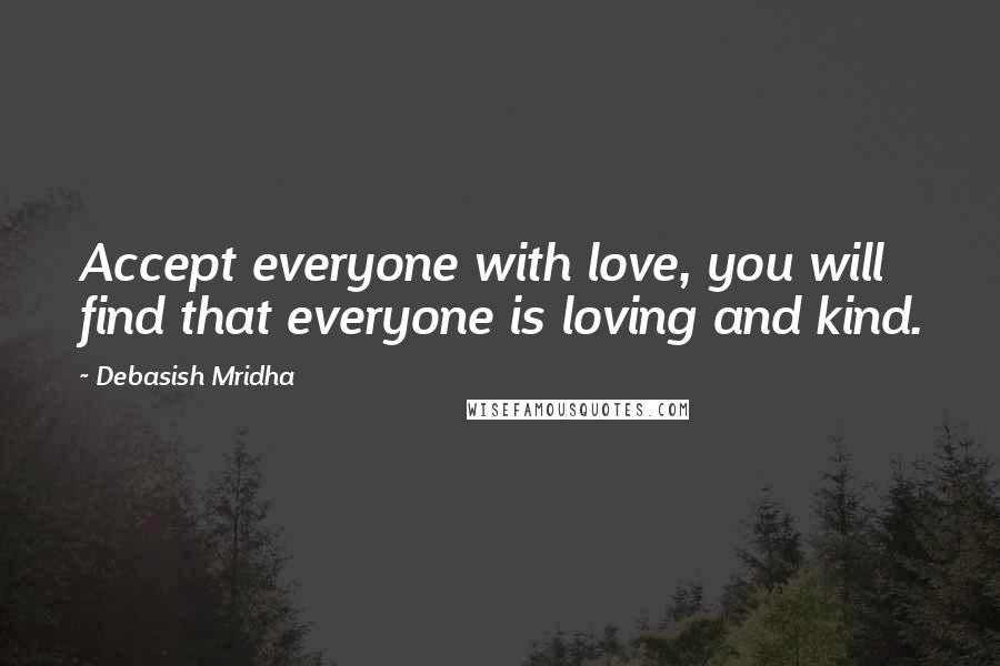 Debasish Mridha Quotes: Accept everyone with love, you will find that everyone is loving and kind.