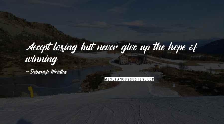 Debasish Mridha Quotes: Accept losing but never give up the hope of winning