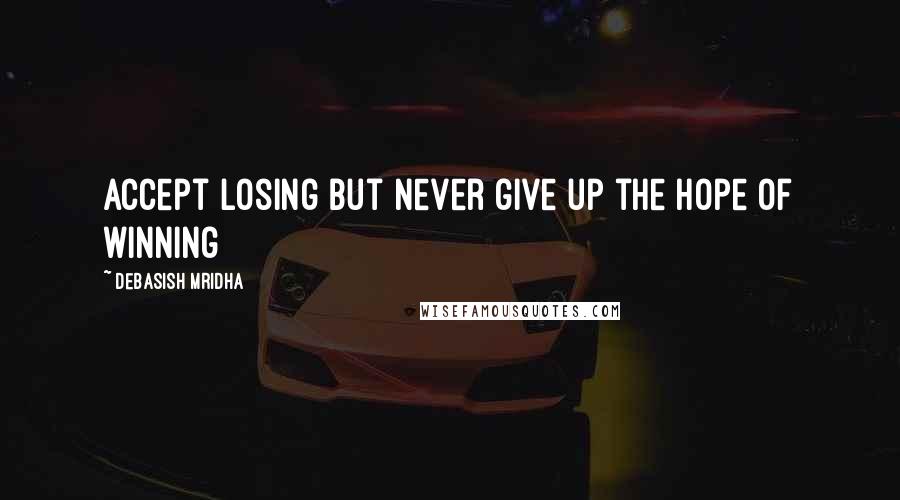 Debasish Mridha Quotes: Accept losing but never give up the hope of winning