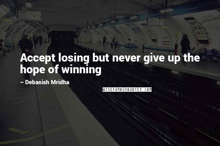 Debasish Mridha Quotes: Accept losing but never give up the hope of winning