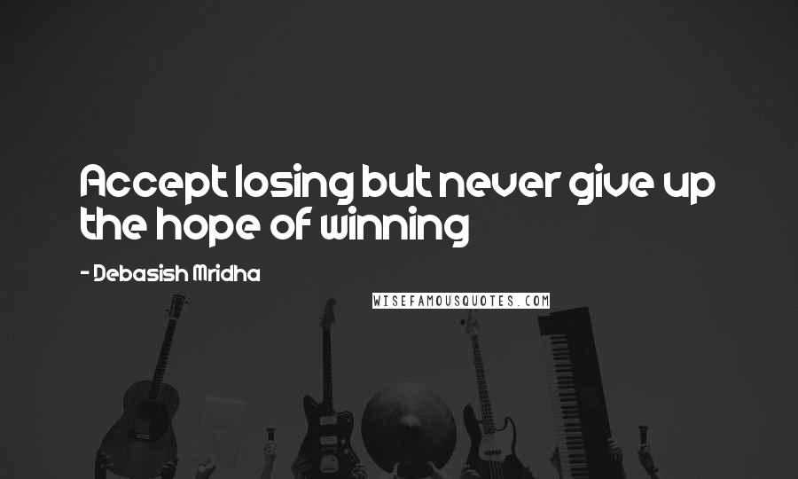 Debasish Mridha Quotes: Accept losing but never give up the hope of winning