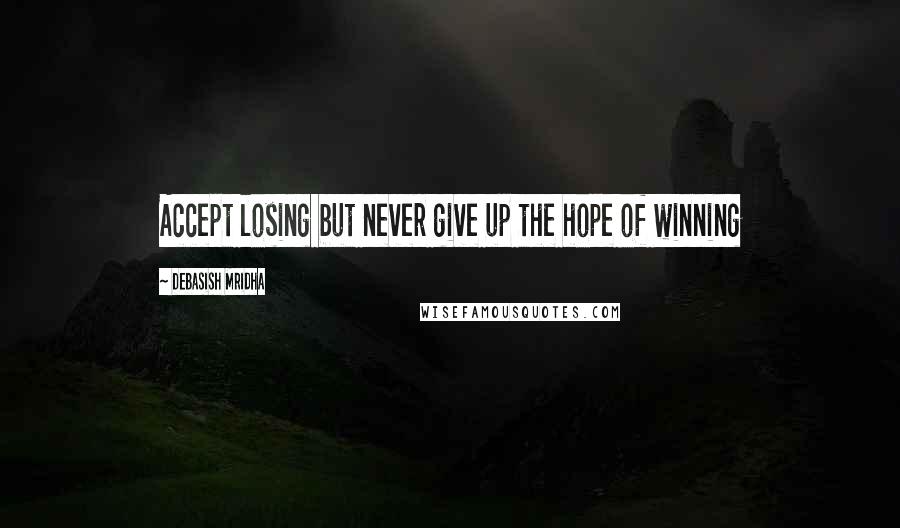 Debasish Mridha Quotes: Accept losing but never give up the hope of winning