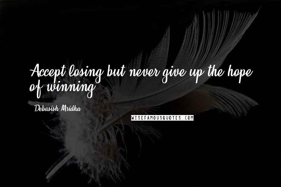 Debasish Mridha Quotes: Accept losing but never give up the hope of winning