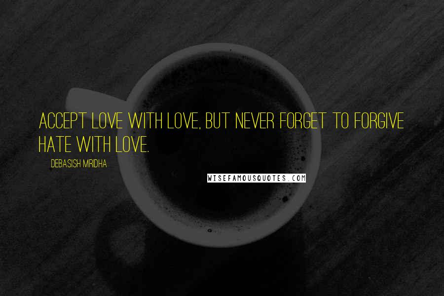 Debasish Mridha Quotes: Accept love with love, but never forget to forgive hate with love.