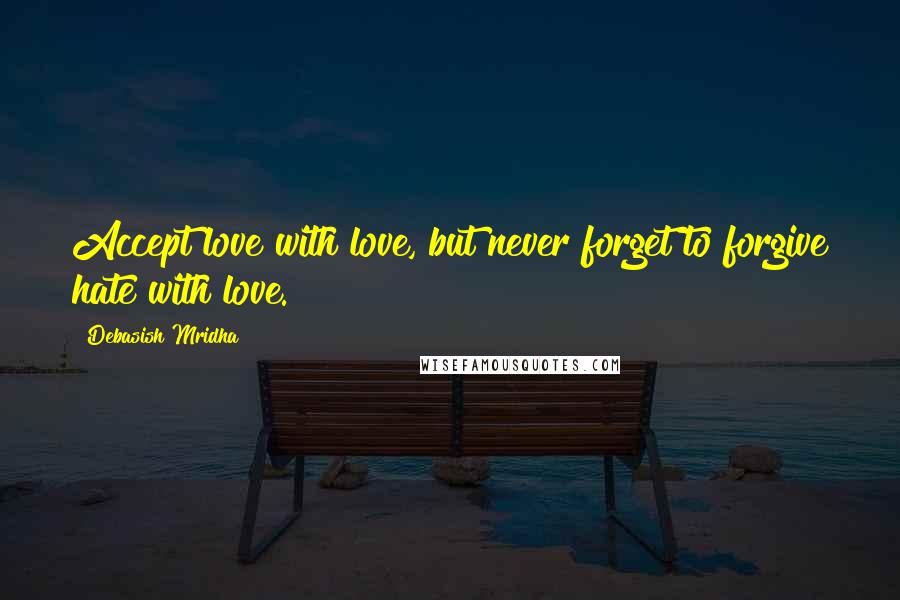 Debasish Mridha Quotes: Accept love with love, but never forget to forgive hate with love.