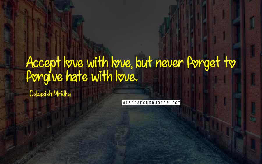 Debasish Mridha Quotes: Accept love with love, but never forget to forgive hate with love.