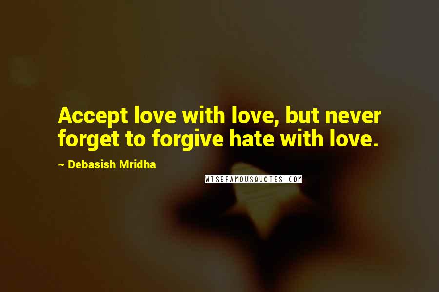 Debasish Mridha Quotes: Accept love with love, but never forget to forgive hate with love.