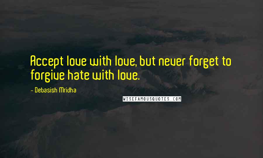 Debasish Mridha Quotes: Accept love with love, but never forget to forgive hate with love.