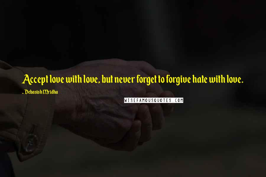 Debasish Mridha Quotes: Accept love with love, but never forget to forgive hate with love.