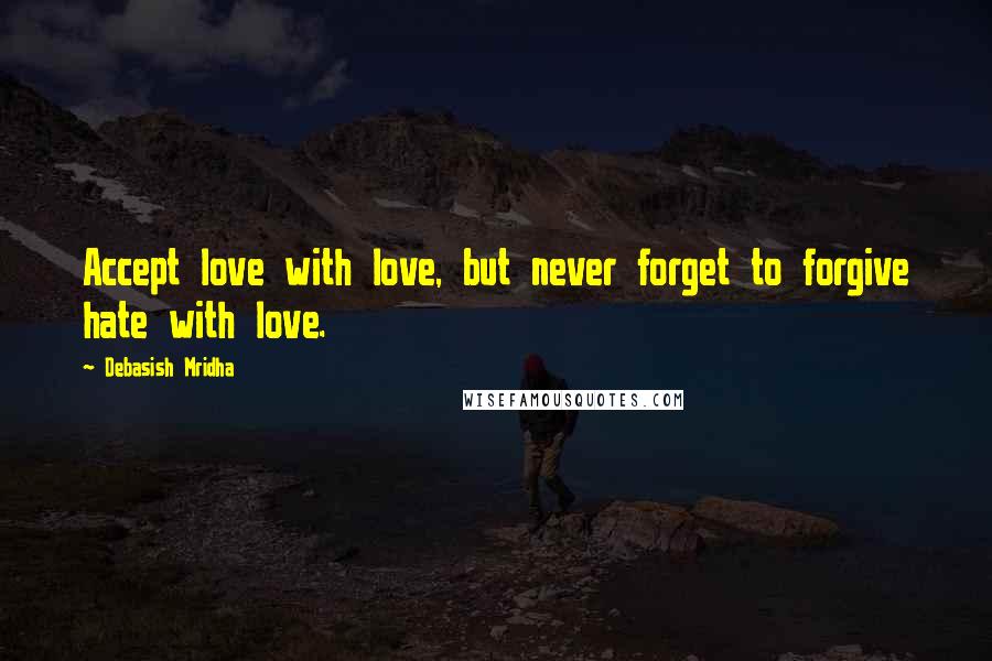 Debasish Mridha Quotes: Accept love with love, but never forget to forgive hate with love.