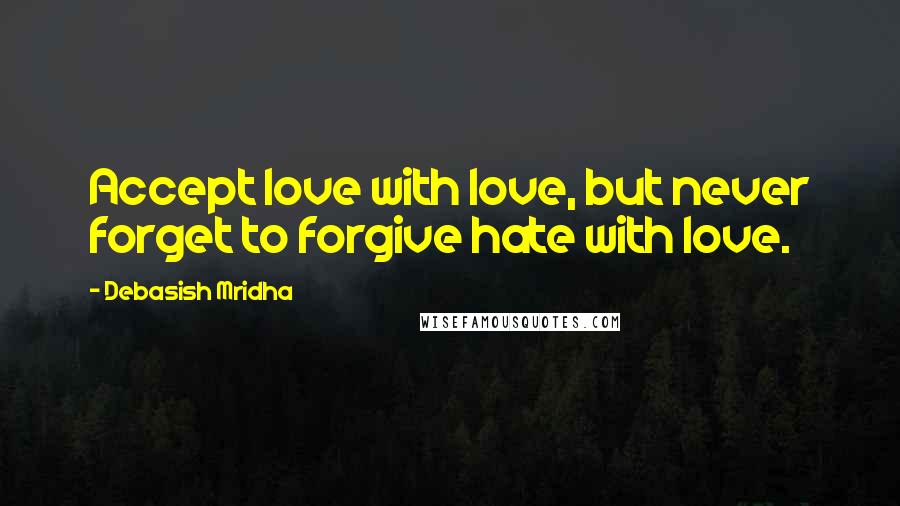 Debasish Mridha Quotes: Accept love with love, but never forget to forgive hate with love.