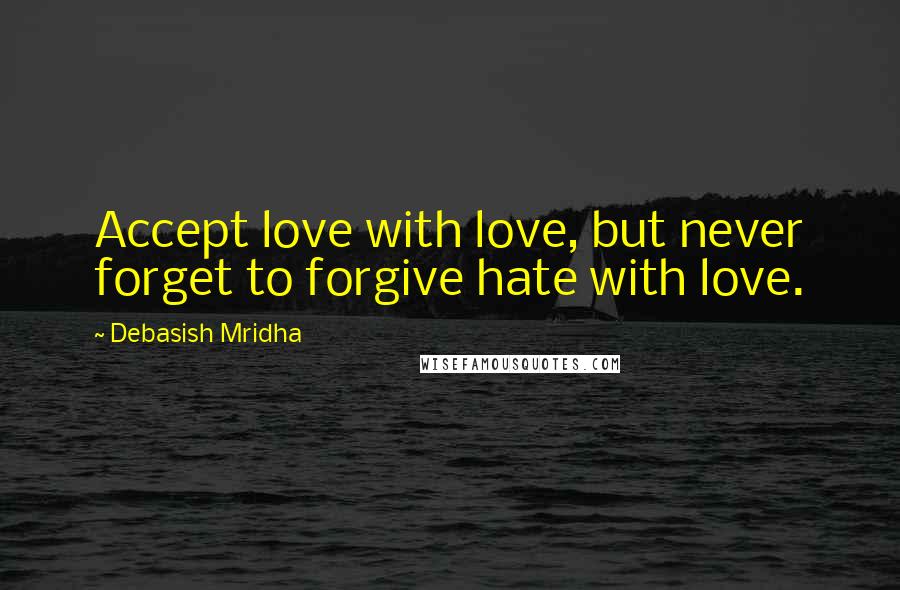 Debasish Mridha Quotes: Accept love with love, but never forget to forgive hate with love.