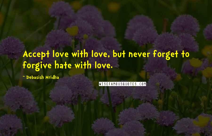 Debasish Mridha Quotes: Accept love with love, but never forget to forgive hate with love.