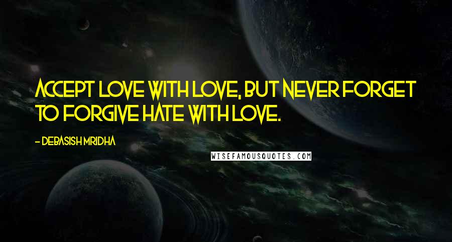 Debasish Mridha Quotes: Accept love with love, but never forget to forgive hate with love.
