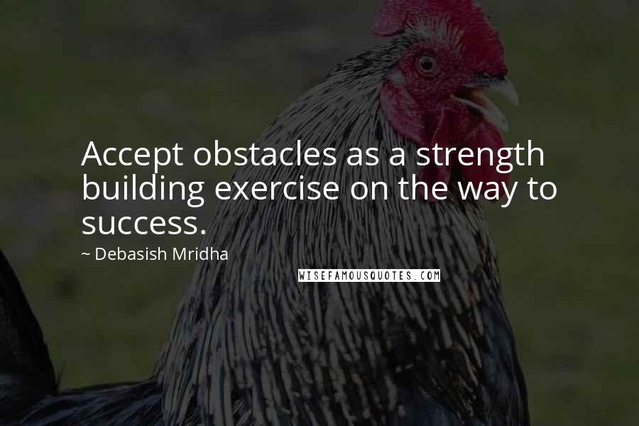 Debasish Mridha Quotes: Accept obstacles as a strength building exercise on the way to success.