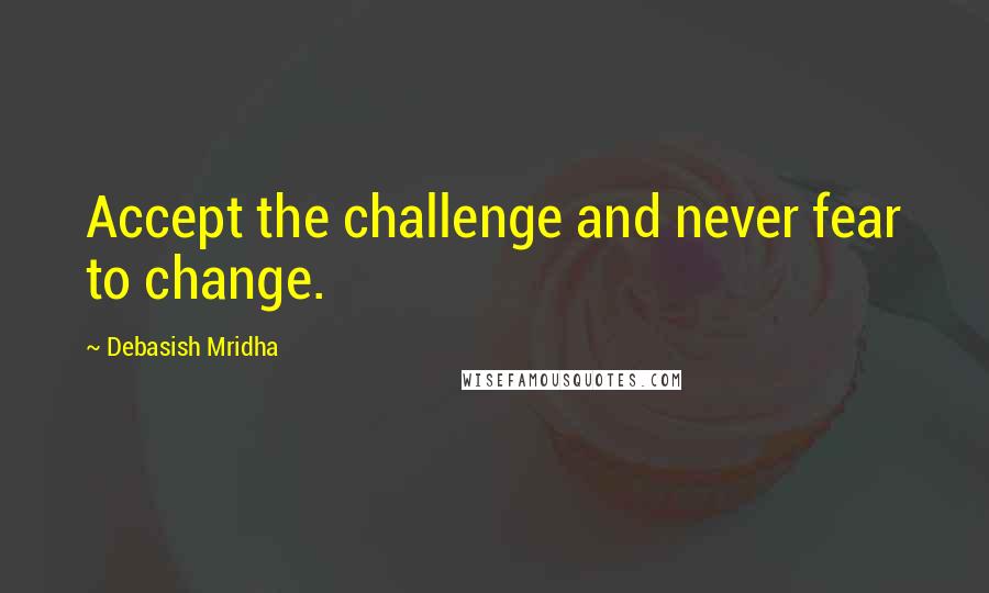 Debasish Mridha Quotes: Accept the challenge and never fear to change.