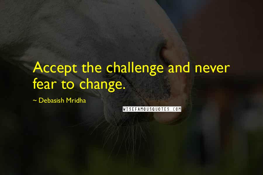 Debasish Mridha Quotes: Accept the challenge and never fear to change.